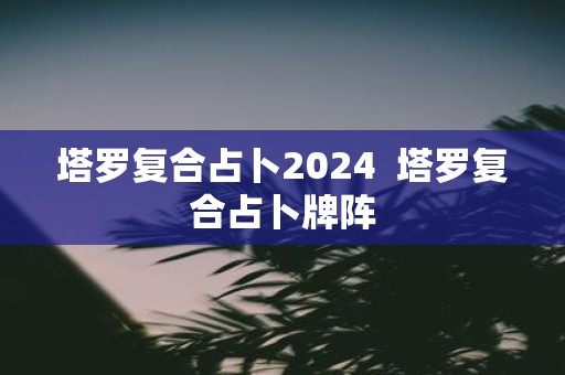 塔罗复合占卜2025 塔罗复合占卜牌阵