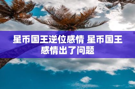星币国王逆位感情 星币国王感情出了问题