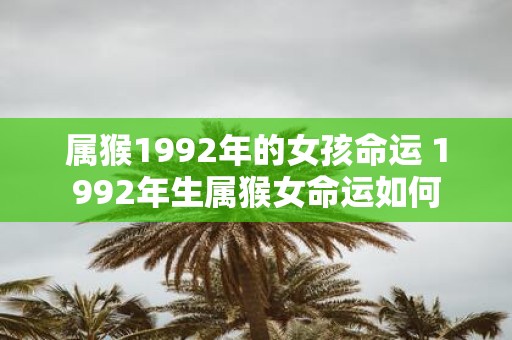 属猴1992年的女孩命运 1992年生属猴女命运如何
