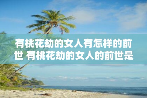 有桃花劫的女人有怎样的前世 有桃花劫的女人的前世是什么
