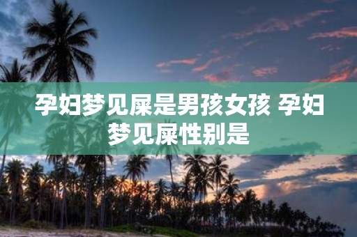 孕妇梦见屎是男孩女孩 孕妇梦见屎性别是