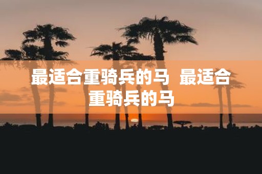 最适合重骑兵的马 最适合重骑兵的马
