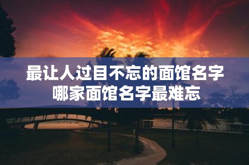 最让人过目不忘的面馆名字 哪家面馆名字最难忘
