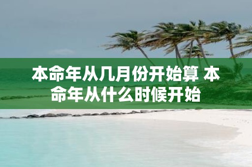 本命年从几月份开始算 本命年从什么时候开始