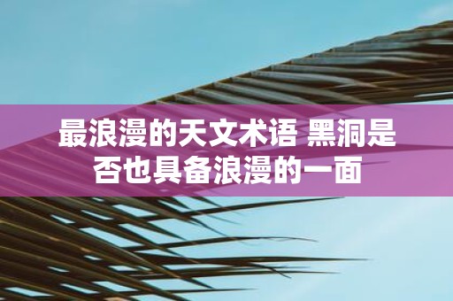 最浪漫的天文术语 黑洞是否也具备浪漫的一面