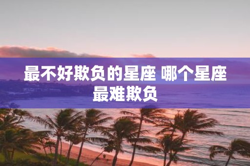 最不好欺负的星座 哪个星座最难欺负