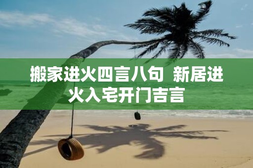 搬家进火四言八句 新居进火入宅开门吉言
