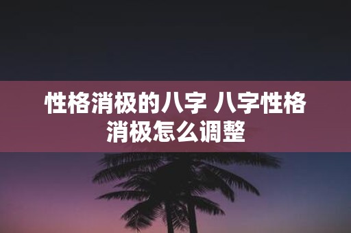 性格消极的八字 八字性格消极怎么调整