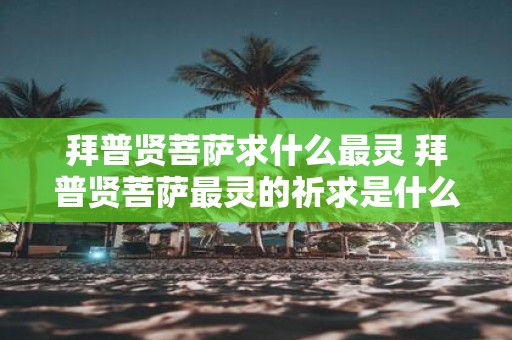 拜普贤菩萨求什么最灵 拜普贤菩萨最灵的祈求是什么