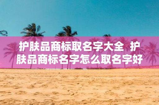 护肤品商标取名字大全 护肤品商标名字怎么取名字好
