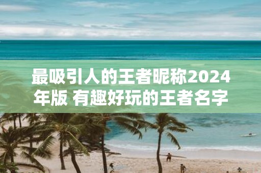 最吸引人的王者昵称2025年版 有趣好玩的王者名字