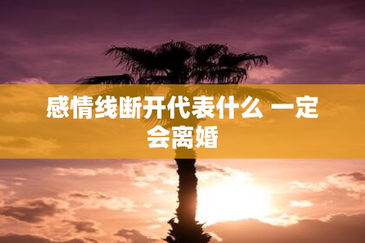 感情线断开代表什么 一定会离婚