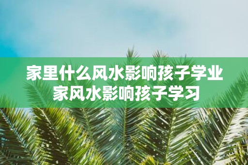 家里什么风水影响孩子学业 家风水影响孩子学习