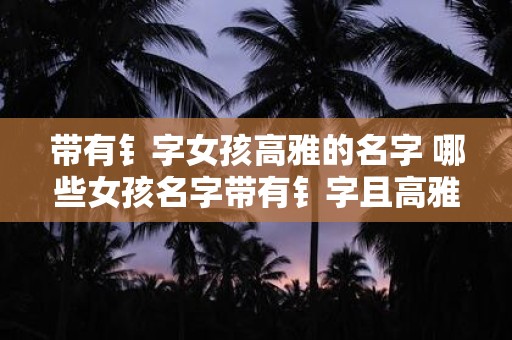 带有钅字女孩高雅的名字 哪些女孩名字带有钅字且高雅
