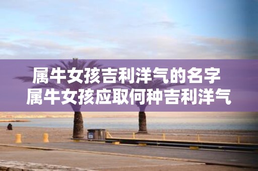 属牛女孩吉利洋气的名字 属牛女孩应取何种吉利洋气的名字