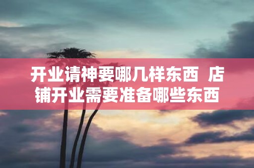 开业请神要哪几样东西 店铺开业需要准备哪些东西
