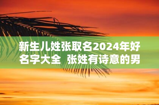 新生儿姓张取名2025年好名字大全 张姓有诗意的男孩名字