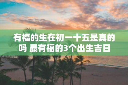 有福的生在初一十五是真的吗 最有福的3个出生吉日