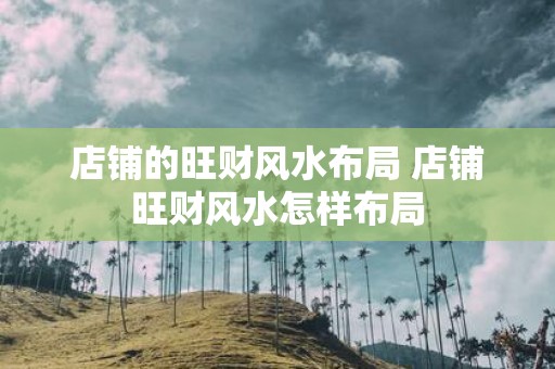 店铺的旺财风水布局 店铺旺财风水怎样布局