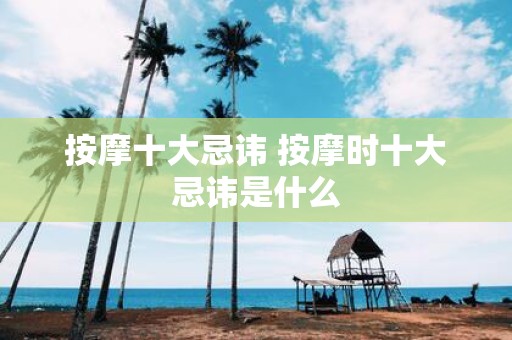 按摩十大忌讳 按摩时十大忌讳是什么