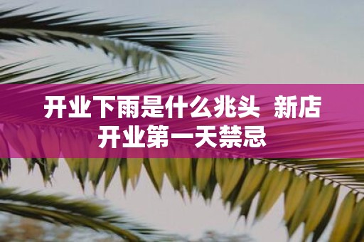 开业下雨是什么兆头 新店开业第一天禁忌