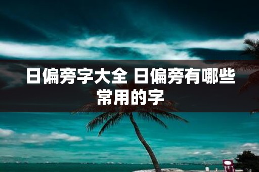 日偏旁字大全 日偏旁有哪些常用的字