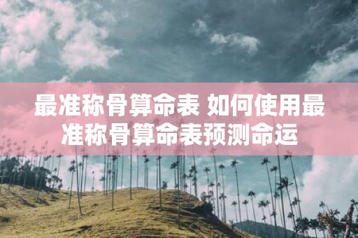 最准称骨算命表 如何使用最准称骨算命表预测命运