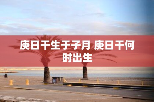 庚日干生于子月 庚日干何时出生