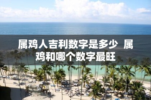 属鸡人吉利数字是多少 属鸡和哪个数字最旺
