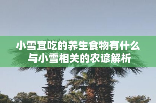 小雪宜吃的养生食物有什么 与小雪相关的农谚解析