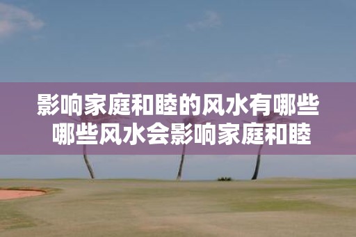 影响家庭和睦的风水有哪些 哪些风水会影响家庭和睦