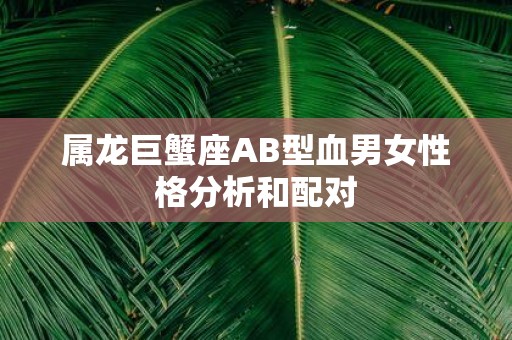 属龙巨蟹座AB型血男女性格分析和配对