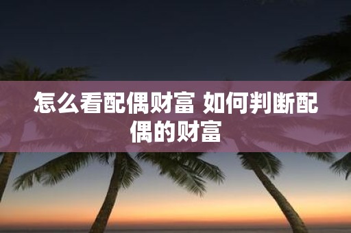 怎么看配偶财富 如何判断配偶的财富