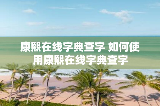 康熙在线字典查字 如何使用康熙在线字典查字