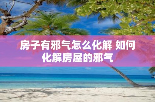 房子有邪气怎么化解 如何化解房屋的邪气