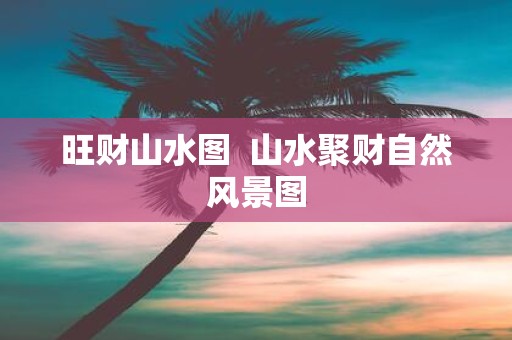 旺财山水图 山水聚财自然风景图