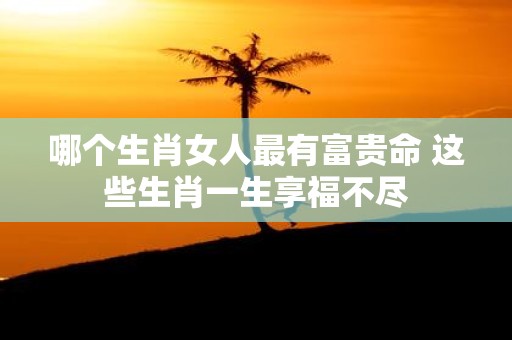 哪个生肖女人最有富贵命 这些生肖一生享福不尽