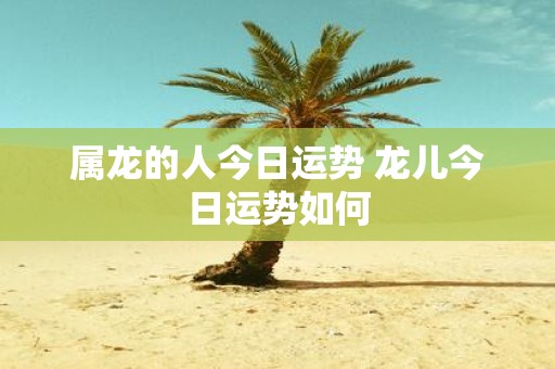 属龙的人今日运势 龙儿今日运势如何