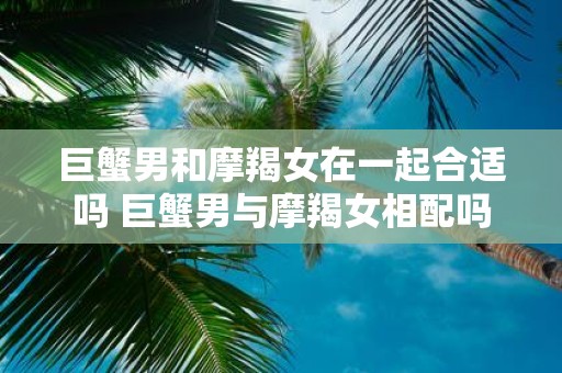 巨蟹男和摩羯女在一起合适吗 巨蟹男与摩羯女相配吗