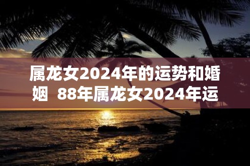 属龙女2025年的运势和婚姻 88年属龙女2025年运势及运程