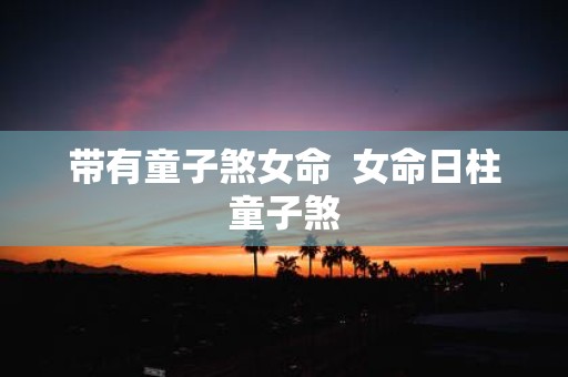 带有童子煞女命 女命日柱童子煞