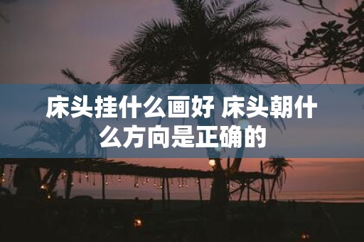 床头挂什么画好 床头朝什么方向是正确的