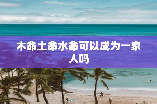 木命土命水命可以成为一家人吗