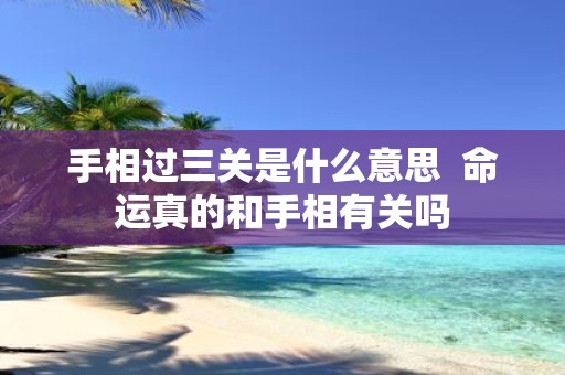 手相过三关是什么意思 命运真的和手相有关吗