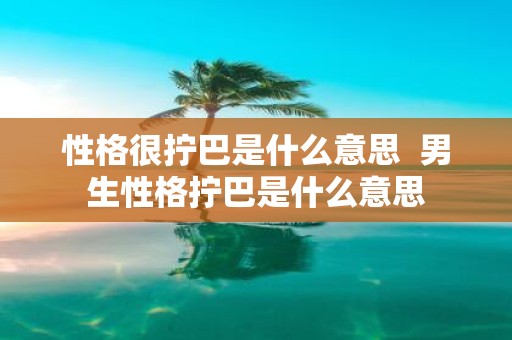 性格很拧巴是什么意思 男生性格拧巴是什么意思