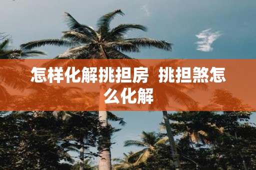 怎样化解挑担房 挑担煞怎么化解