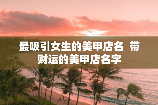 最吸引女生的美甲店名 带财运的美甲店名字