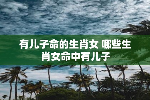 有儿子命的生肖女 哪些生肖女命中有儿子