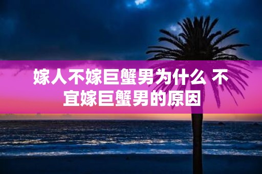 嫁人不嫁巨蟹男为什么 不宜嫁巨蟹男的原因 嫁人不嫁巨蟹男为什么 不宜嫁巨蟹男的原因