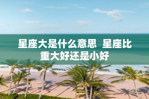 星座大是什么意思 星座比重大好还是小好